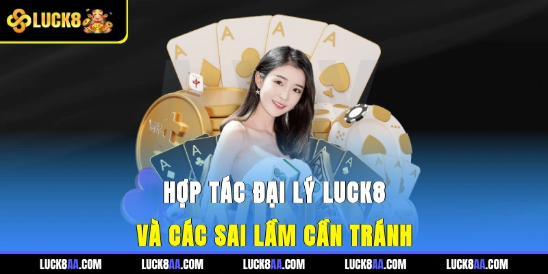 Hợp tác đại lý Luck8 và các sai lầm cần tránh