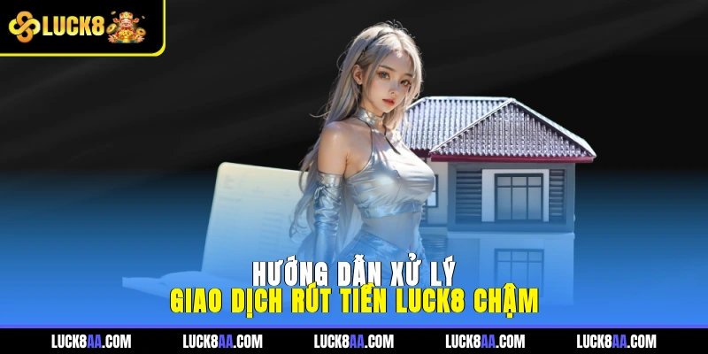 Hướng dẫn xử lý giao dịch rút tiền LUCK8 chậm