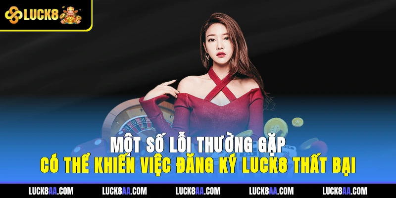 Một số lỗi thường gặp có thể khiến việc đăng ký LUCK8 thất bại