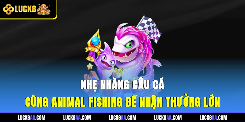 Nhẹ nhàng câu cá cùng Animal Fishing để nhận thưởng lớn